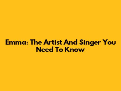 Emma: The Artist And Singer You Need To Know