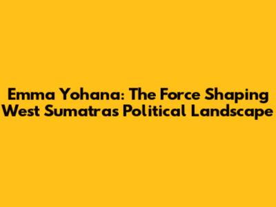 Emma Yohana: The Force Shaping West Sumatra's Political Landscape