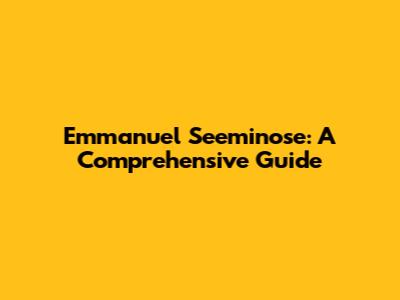 Emmanuel Seeminose: A Comprehensive Guide
