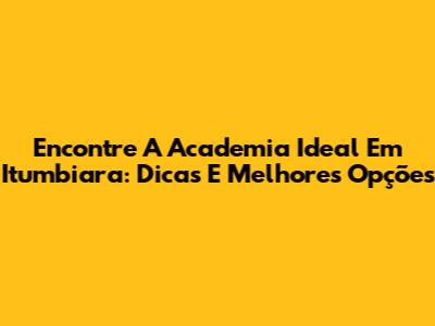 Encontre A Academia Ideal Em Itumbiara: Dicas E Melhores Opções