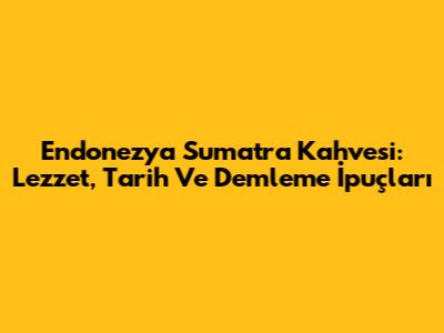 Endonezya Sumatra Kahvesi: Lezzet, Tarih Ve Demleme İpuçları