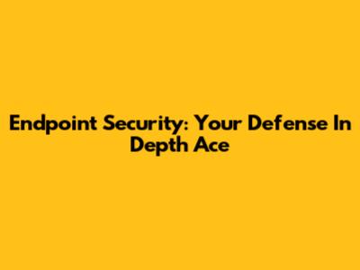 Endpoint Security: Your Defense In Depth Ace