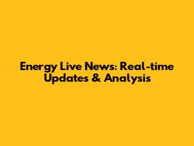 Energy Live News: Real-time Updates & Analysis