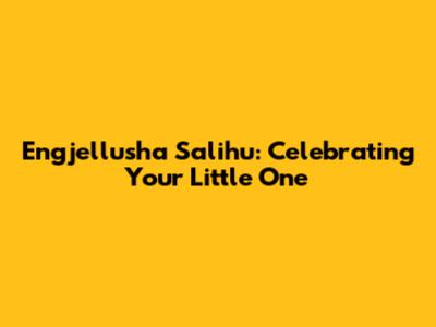 Engjellusha Salihu: Celebrating Your Little One
