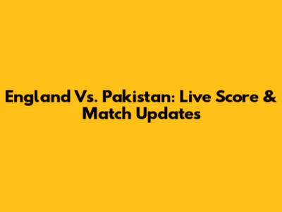 England Vs. Pakistan: Live Score & Match Updates