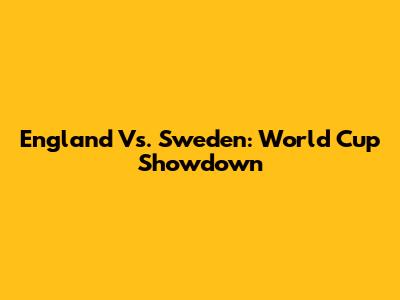 England Vs. Sweden: World Cup Showdown