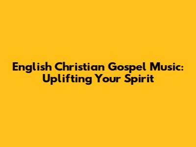 English Christian Gospel Music: Uplifting Your Spirit