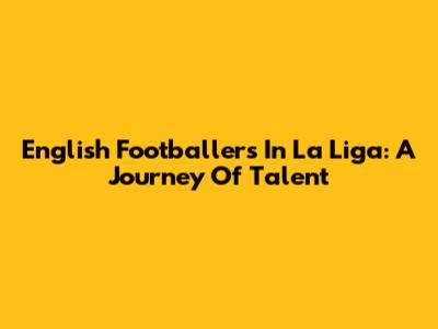 English Footballers In La Liga: A Journey Of Talent