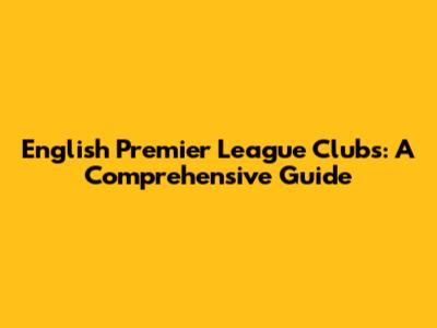 English Premier League Clubs: A Comprehensive Guide