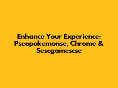 Enhance Your Experience: Pseopokemonse, Chrome & Sescgamescse
