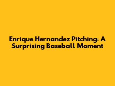 Enrique Hernandez Pitching: A Surprising Baseball Moment