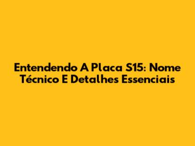 Entendendo A Placa S15: Nome Técnico E Detalhes Essenciais