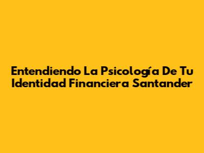 Entendiendo La Psicología De Tu Identidad Financiera Santander