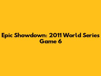 Epic Showdown: 2011 World Series Game 6