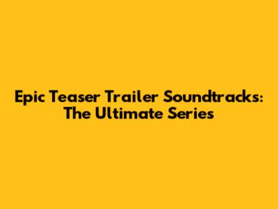 Epic Teaser Trailer Soundtracks: The Ultimate Series