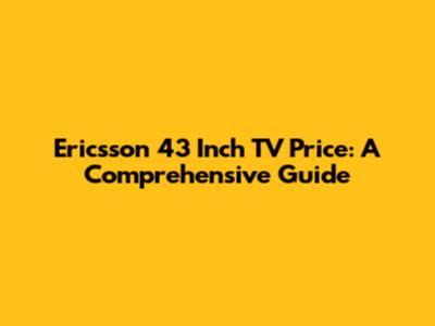 Ericsson 43 Inch TV Price: A Comprehensive Guide