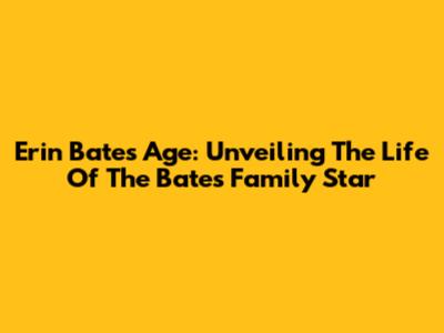 Erin Bates Age: Unveiling The Life Of The Bates Family Star