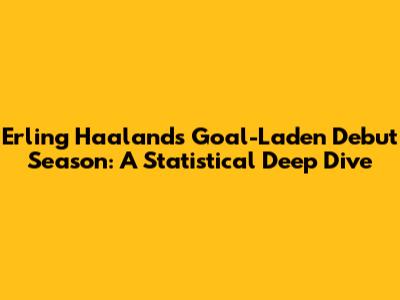 Erling Haaland's Goal-Laden Debut Season: A Statistical Deep Dive