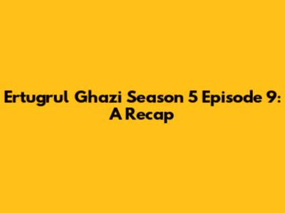 Ertugrul Ghazi Season 5 Episode 9: A Recap