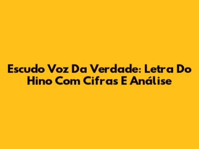 Escudo Voz Da Verdade: Letra Do Hino Com Cifras E Análise
