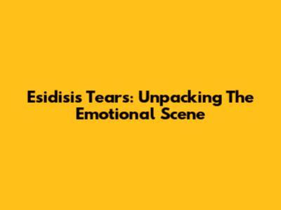 Esidisi's Tears: Unpacking The Emotional Scene