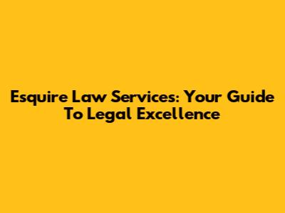 Esquire Law Services: Your Guide To Legal Excellence