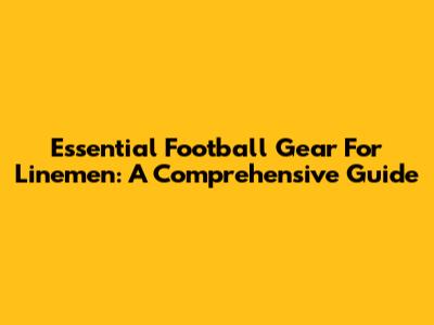 Essential Football Gear For Linemen: A Comprehensive Guide