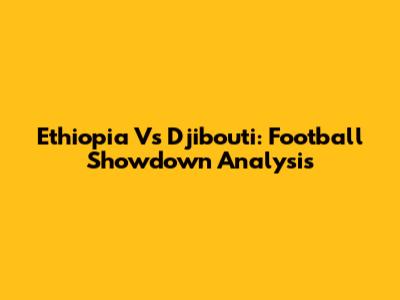 Ethiopia Vs Djibouti: Football Showdown Analysis
