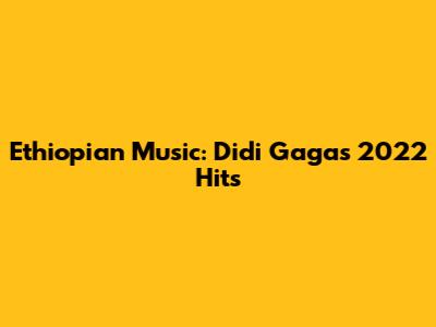 Ethiopian Music: Didi Gaga's 2022 Hits