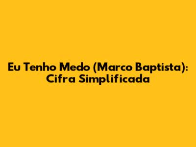 Eu Tenho Medo (Marco Baptista): Cifra Simplificada