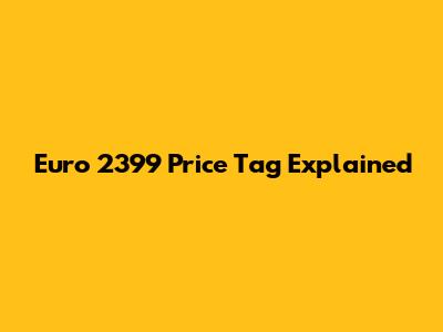 Euro 2399 Price Tag Explained
