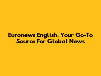 Euronews English: Your Go-To Source For Global News
