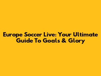 Europe Soccer Live: Your Ultimate Guide To Goals & Glory