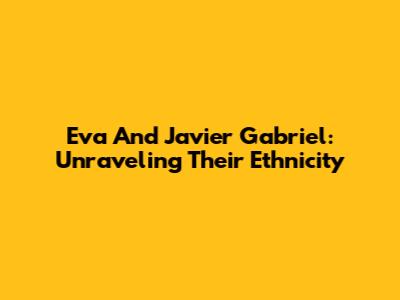 Eva And Javier Gabriel: Unraveling Their Ethnicity