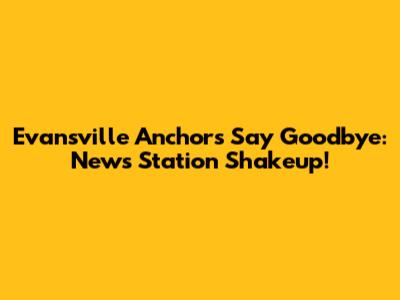 Evansville Anchors Say Goodbye: News Station Shakeup!