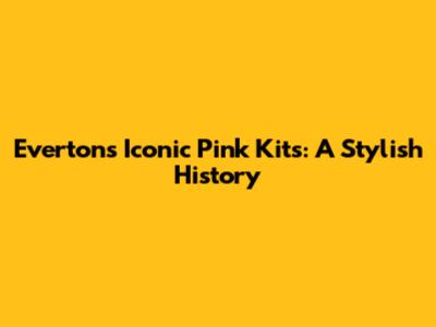 Everton's Iconic Pink Kits: A Stylish History