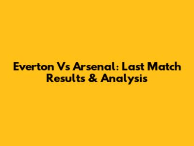 Everton Vs Arsenal: Last Match Results & Analysis
