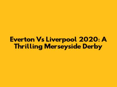 Everton Vs Liverpool 2020: A Thrilling Merseyside Derby