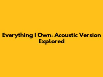 Everything I Own: Acoustic Version Explored