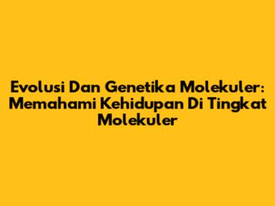 Evolusi Dan Genetika Molekuler: Memahami Kehidupan Di Tingkat Molekuler