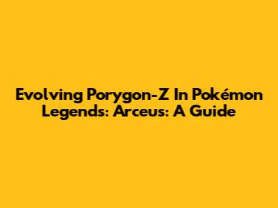 Evolving Porygon-Z In Pokémon Legends: Arceus: A Guide