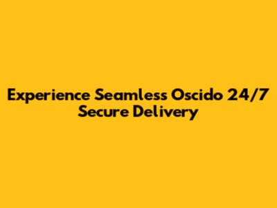 Experience Seamless Oscido 24/7 Secure Delivery