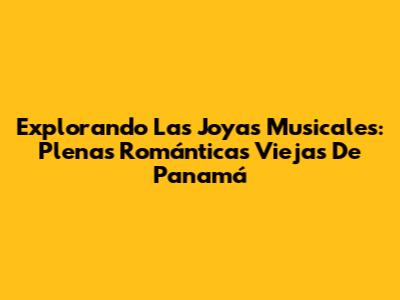Explorando Las Joyas Musicales: Plenas Románticas Viejas De Panamá
