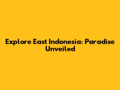 Explore East Indonesia: Paradise Unveiled