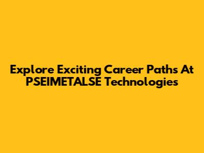 Explore Exciting Career Paths At PSEIMETALSE Technologies