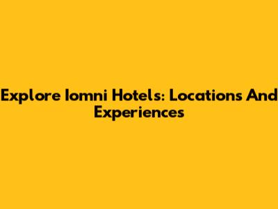 Explore Iomni Hotels: Locations And Experiences