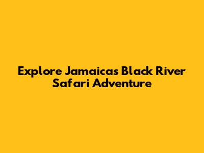 Explore Jamaica's Black River Safari Adventure