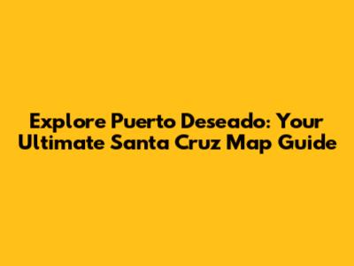 Explore Puerto Deseado: Your Ultimate Santa Cruz Map Guide