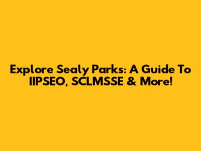 Explore Sealy Parks: A Guide To IIPSEO, SCLMSSE & More!