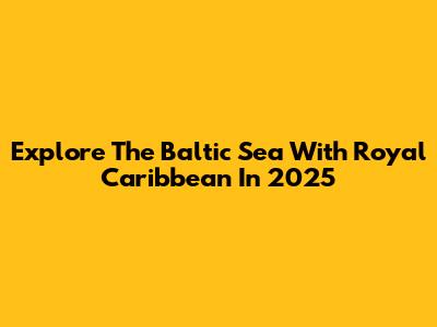 Explore The Baltic Sea With Royal Caribbean In 2025